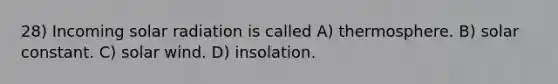 28) Incoming solar radiation is called A) thermosphere. B) solar constant. C) solar wind. D) insolation.