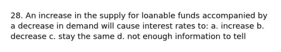 28. An increase in the supply for loanable funds accompanied by a decrease in demand will cause interest rates to: a. increase b. decrease c. stay the same d. not enough information to tell