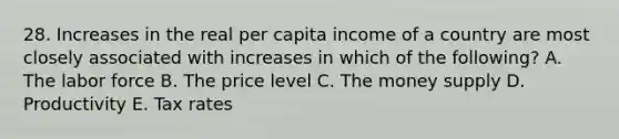 28. Increases in the real per capita income of a country are most closely associated with increases in which of the following? A. The labor force B. The price level C. The money supply D. Productivity E. Tax rates