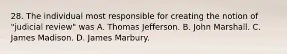 28. The individual most responsible for creating the notion of "judicial review" was A. Thomas Jefferson. B. John Marshall. C. James Madison. D. James Marbury.