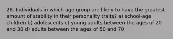 28. Individuals in which age group are likely to have the greatest amount of stability in their personality traits? a) school-age children b) adolescents c) young adults between the ages of 20 and 30 d) adults between the ages of 50 and 70