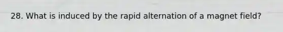 28. What is induced by the rapid alternation of a magnet field?