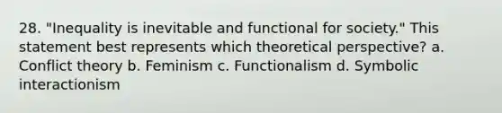 28. "Inequality is inevitable and functional for society." This statement best represents which theoretical perspective? a. Conflict theory b. Feminism c. Functionalism d. Symbolic interactionism