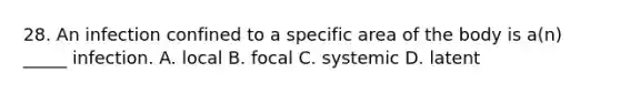 28. An infection confined to a specific area of the body is a(n) _____ infection. A. local B. focal C. systemic D. latent