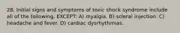 28. Initial signs and symptoms of toxic shock syndrome include all of the following, EXCEPT: A) myalgia. B) scleral injection. C) headache and fever. D) cardiac dysrhythmias.