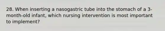 28. When inserting a nasogastric tube into the stomach of a 3-month-old infant, which nursing intervention is most important to implement?