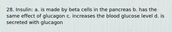 28. Insulin: a. is made by beta cells in the pancreas b. has the same effect of glucagon c. increases the blood glucose level d. is secreted with glucagon