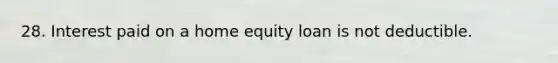 28. Interest paid on a home equity loan is not deductible.