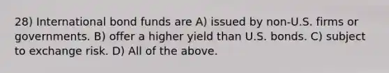 28) International bond funds are A) issued by non-U.S. firms or governments. B) offer a higher yield than U.S. bonds. C) subject to exchange risk. D) All of the above.