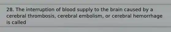 28. The interruption of blood supply to the brain caused by a cerebral thrombosis, cerebral embolism, or cerebral hemorrhage is called