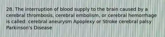 28. The interruption of blood supply to <a href='https://www.questionai.com/knowledge/kLMtJeqKp6-the-brain' class='anchor-knowledge'>the brain</a> caused by a cerebral thrombosis, cerebral embolism, or cerebral hemorrhage is called: cerebral aneurysm Apoplexy or Stroke cerebral palsy Parkinson's Disease