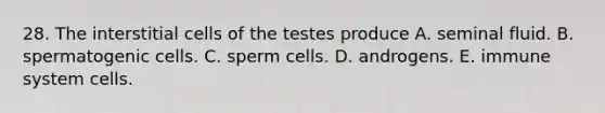 28. The interstitial cells of the testes produce A. seminal fluid. B. spermatogenic cells. C. sperm cells. D. androgens. E. immune system cells.