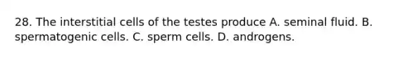 28. The interstitial cells of the testes produce A. seminal fluid. B. spermatogenic cells. C. sperm cells. D. androgens.