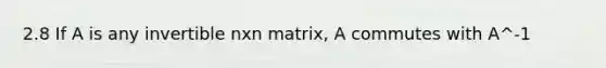 2.8 If A is any invertible nxn matrix, A commutes with A^-1