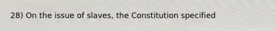 28) On the issue of slaves, the Constitution specified