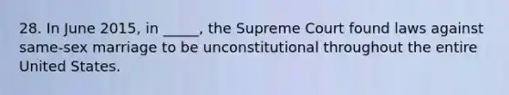 28. In June 2015, in _____, the Supreme Court found laws against same-sex marriage to be unconstitutional throughout the entire United States.