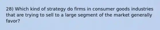 28) Which kind of strategy do firms in consumer goods industries that are trying to sell to a large segment of the market generally favor?