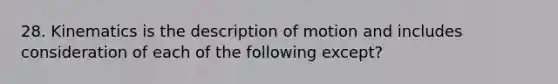 28. Kinematics is the description of motion and includes consideration of each of the following except?