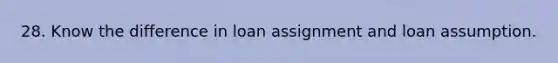 28. Know the difference in loan assignment and loan assumption.