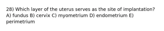 28) Which layer of the uterus serves as the site of implantation? A) fundus B) cervix C) myometrium D) endometrium E) perimetrium