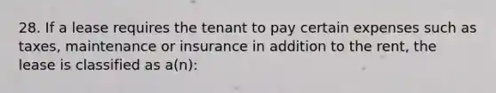 28. If a lease requires the tenant to pay certain expenses such as taxes, maintenance or insurance in addition to the rent, the lease is classified as a(n):