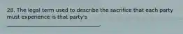 28. The legal term used to describe the sacrifice that each party must experience is that party's ____________________________________.