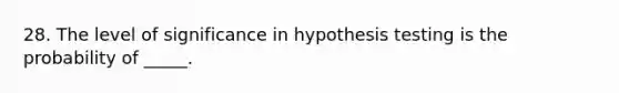 28. The level of significance in hypothesis testing is the probability of _____.