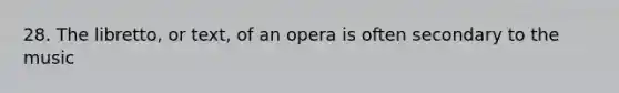 28. The libretto, or text, of an opera is often secondary to the music