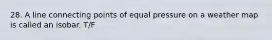 28. A line connecting points of equal pressure on a weather map is called an isobar. T/F