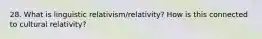 28. What is linguistic relativism/relativity? How is this connected to cultural relativity?