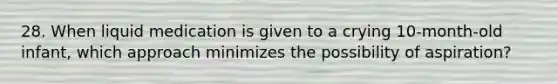 28. When liquid medication is given to a crying 10-month-old infant, which approach minimizes the possibility of aspiration?