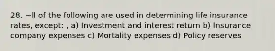 28. ~ll of the following are used in determining life insurance rates, except: , a) Investment and interest return b) Insurance company expenses c) Mortality expenses d) Policy reserves