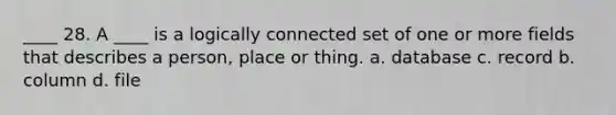 ____ 28. A ____ is a logically connected set of one or more fields that describes a person, place or thing. a. database c. record b. column d. file