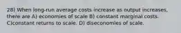 28) When long-run average costs increase as output increases, there are A) economies of scale B) constant marginal costs. C)constant returns to scale. D) diseconomies of scale.