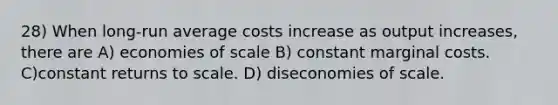 28) When long-run average costs increase as output increases, there are A) economies of scale B) constant marginal costs. C)constant returns to scale. D) diseconomies of scale.