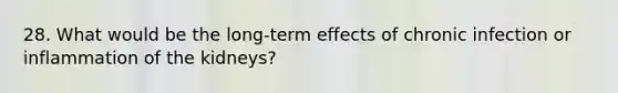 28. What would be the long-term effects of chronic infection or inflammation of the kidneys?