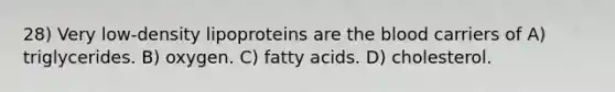 28) Very low-density lipoproteins are the blood carriers of A) triglycerides. B) oxygen. C) fatty acids. D) cholesterol.