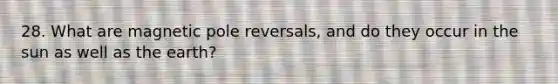 28. What are magnetic pole reversals, and do they occur in the sun as well as the earth?