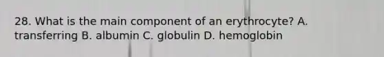 28. What is the main component of an erythrocyte? A. transferring B. albumin C. globulin D. hemoglobin