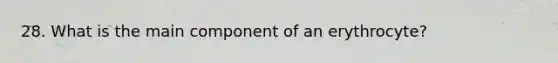 28. What is the main component of an erythrocyte?