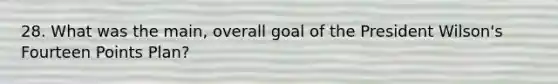 28. What was the main, overall goal of the President Wilson's Fourteen Points Plan?