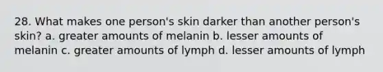 28. What makes one person's skin darker than another person's skin? a. greater amounts of melanin b. lesser amounts of melanin c. greater amounts of lymph d. lesser amounts of lymph