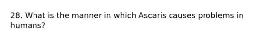 28. What is the manner in which Ascaris causes problems in humans?