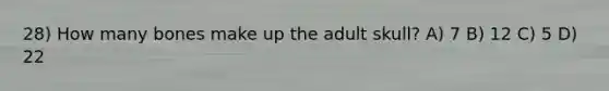 28) How many bones make up the adult skull? A) 7 B) 12 C) 5 D) 22