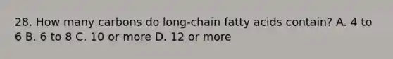 28. How many carbons do long-chain fatty acids contain? A. 4 to 6 B. 6 to 8 C. 10 or more D. 12 or more