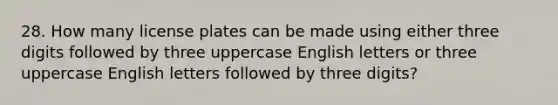 28. How many license plates can be made using either three digits followed by three uppercase English letters or three uppercase English letters followed by three digits?