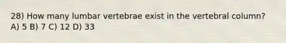 28) How many lumbar vertebrae exist in the vertebral column? A) 5 B) 7 C) 12 D) 33