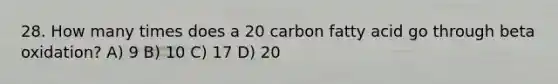 28. How many times does a 20 carbon fatty acid go through beta oxidation? A) 9 B) 10 C) 17 D) 20