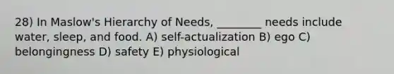 28) In Maslow's Hierarchy of Needs, ________ needs include water, sleep, and food. A) self-actualization B) ego C) belongingness D) safety E) physiological