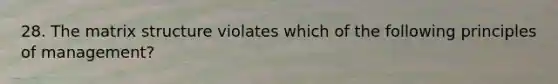 28. The matrix structure violates which of the following principles of management?